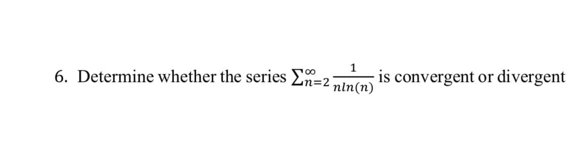 1
6. Determine whether the series Σ=2] is convergent or divergent
nln(n)