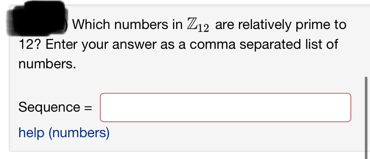 Which numbers in Z12 are relatively prime to
12? Enter your answer as a comma separated list of
numbers.
Sequence =
help (numbers)