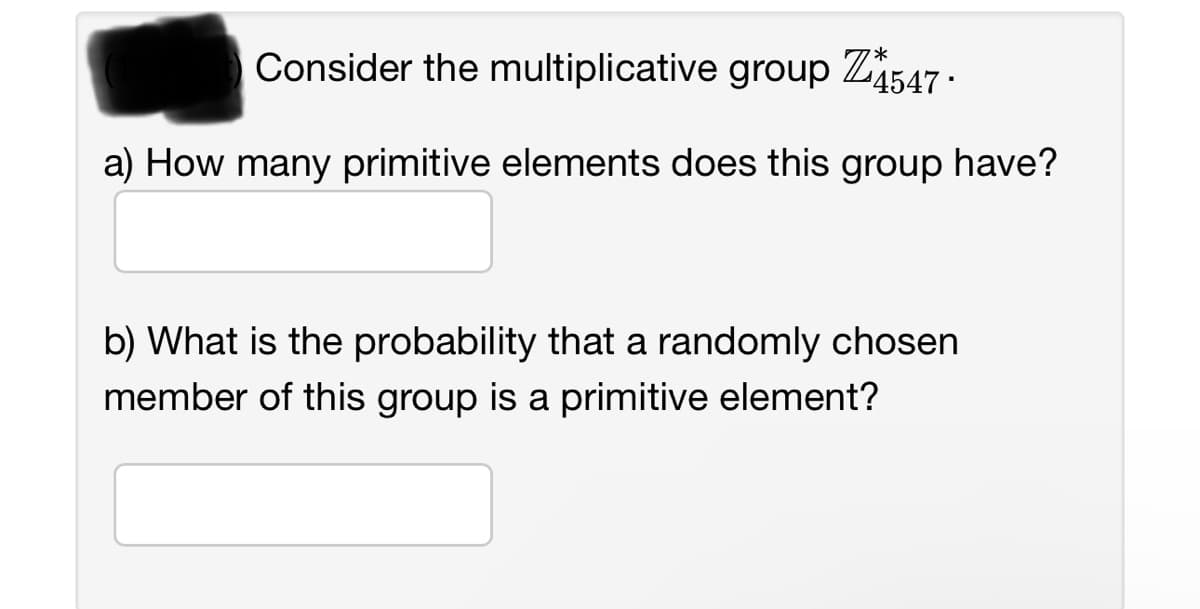 Consider the multiplicative group Z4 1547.
a) How many primitive elements does this group have?
b) What is the probability that a randomly chosen
member of this group is a primitive element?