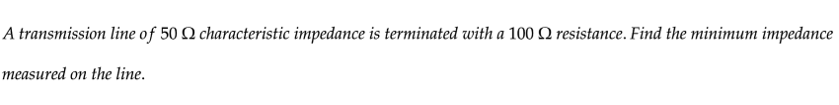A transmission line of 50 Q characteristic impedance is terminated with a 100 Q resistance. Find the minimum impedance
measured on the line.