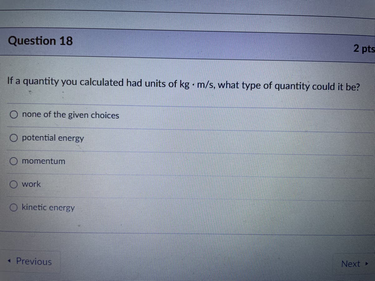 Question 18
If a quantity you calculated had units of kg. m/s, what type of quantity could it be?
none of the given choices
O potential energy
O momentum
work
O kinetic energy
2 pts
◄ Previous
Next ▸