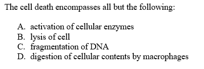 The cell death encompasses all but the following:
A. activation of cellular enzymes
B. lysis of cell
C. fragmentation of DNA
D. digestion of cellular contents by macrophages
