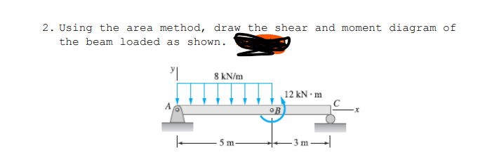 2. Using the area method, draw the shear and moment diagram of
the beam loaded as shown.
8 KN/m
12 kN • m
OB
5 m
-3 m
