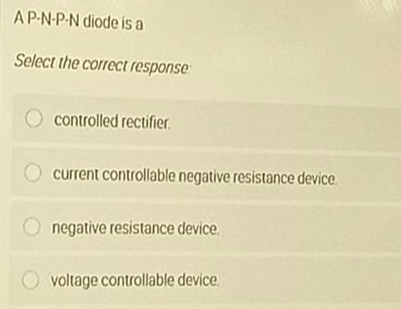 AP-N-P-N diode is a
Select the correct response
controlled rectifier.
current controllable negative resistance device.
negative resistance device.
voltage controllable device.
