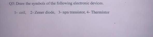 Q3\ Draw the symbols of the following electronic devices.
1- coil, 2- Zener diode, 3- npn transistor, 4- Thermistor