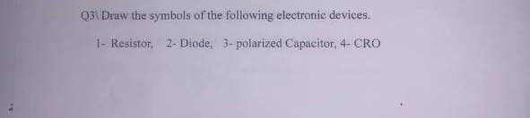 Q3\ Draw the symbols of the following electronic devices.
1- Resistor, 2- Diode, 3-polarized Capacitor, 4- CRO