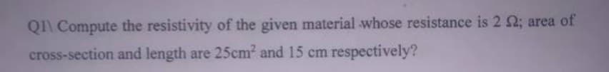 QI\ Compute the resistivity of the given material whose resistance is 2 ; area of
cross-section and length are 25cm² and 15 cm respectively?