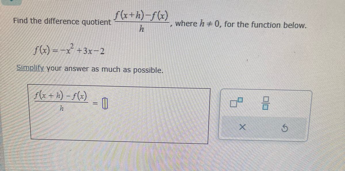 Find the difference quotient
f(x) = -x² + 3x-2
Simplify your answer as much as possible.
f(x+h)-f(x)
f(x+h)-f(x)
h
11
where h = 0, for the function below.
07
X
00