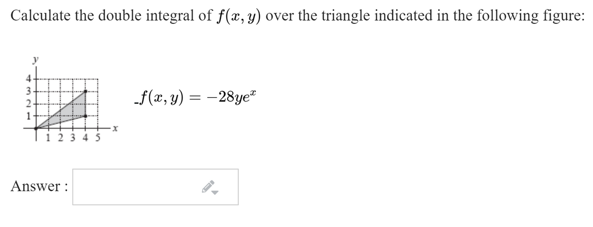 Calculate the double integral of f(x, y) over the triangle indicated in the following figure:
y
-f(x, y) = –28ye"
1
1 23 4 5
Answer :
