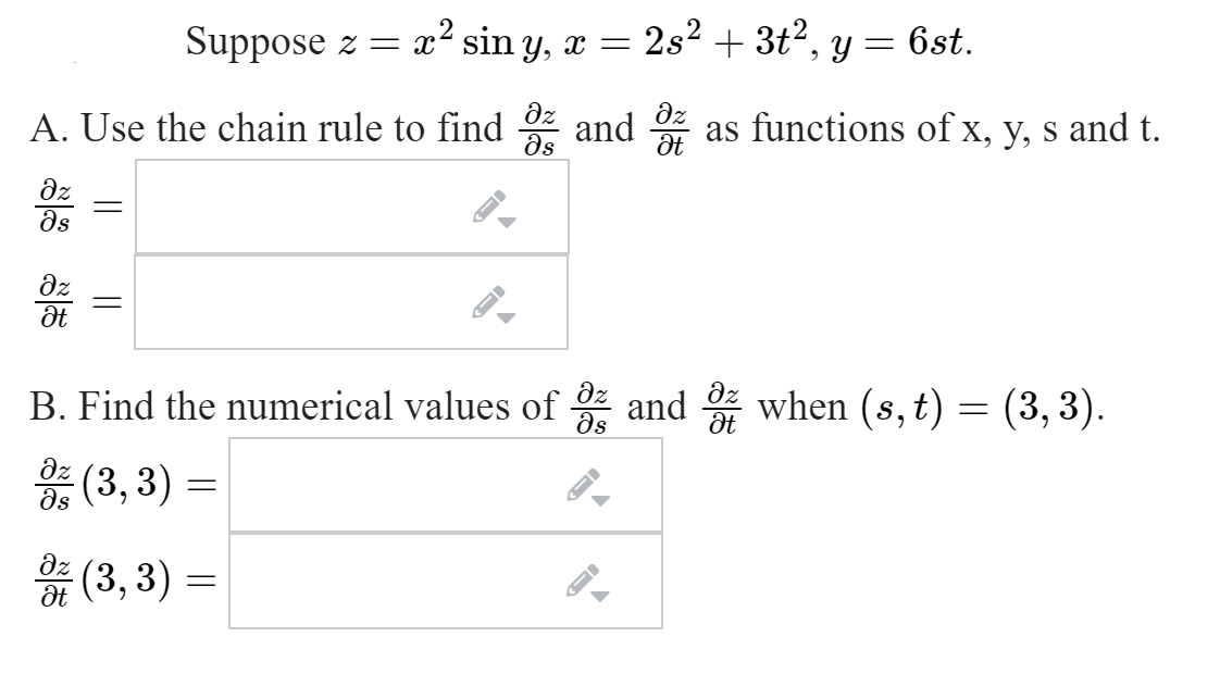 Suppose z = x²
sin y, x =
2s? + 3t2, y = 6st.
A. Use the chain rule to find
dz
and
as
dz
as functions of x, y, s and t.
dz
ds
B. Find the numerical values of and when (s, t) = (3, 3).
as
dz
ds
흉 (3, 3) =D
* =
dz
(3,3)
