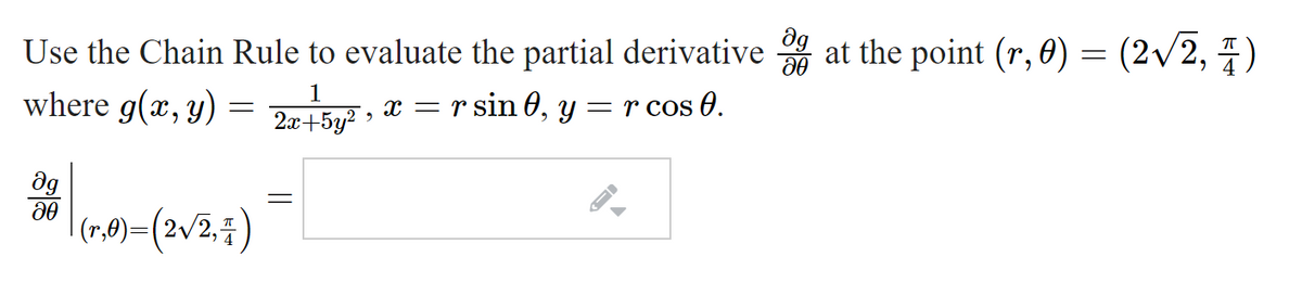 dg
Use the Chain Rule to evaluate the partial derivative at the point (r, 0) = (2/2, 7)
where g(x, y) = 2r+5y" >
1
x = r sin 0, y
= r cos O.
dg
|(7,0)=(2v2,3)
