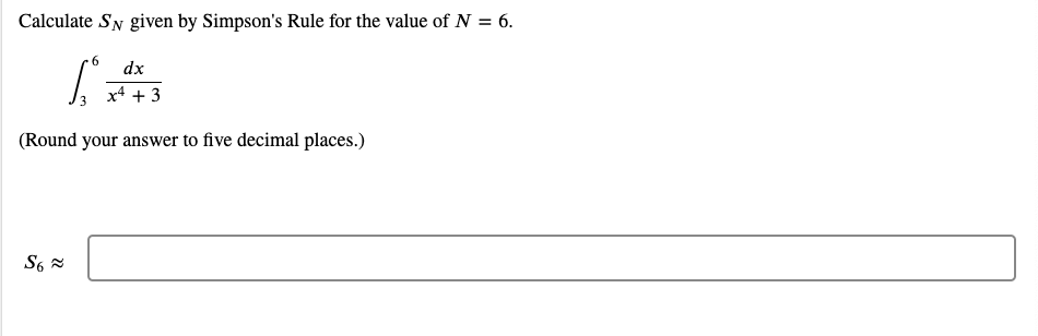 Calculate SN given by Simpson's Rule for the value of N = 6.
6.
dx
x4 + 3
(Round your answer to five decimal places.)
S6 =
