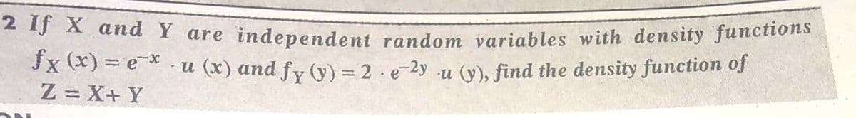* A ana Y are independent random variables with density functions
Jx (*) = e* u (x) and fy (y) = 2 · e-2y u (y), find the density function oJ
Z = X+ Y
%3D
%3D
%3D
