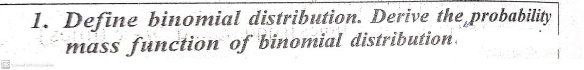 1. Define binomial distribution. Derive the probability
mass function of binomial distribution
CS Scanned with CamScanner
