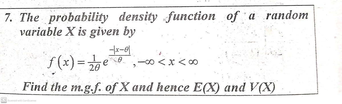 7. The probability density function of a random
variable X is given by
f (x)3D
e
--0 < X < ∞
20
Find the m.g.f. of X and hence E(X) and VX)
CS Scanned with CamScanner
