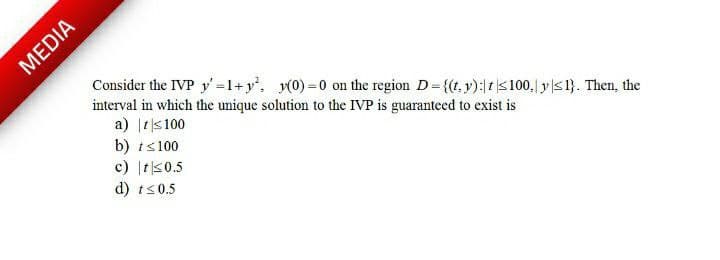 Consider the IVP y'=1+y'. 0)=0 on the region D= {(t, y): ts 100,| y| 1}. Then, the
interval in which the unique solution to the IVP is guaranteed to exist is
a) |ts100
b) ts100
c) |t|30.5
d) ts0.5
MEDIA
