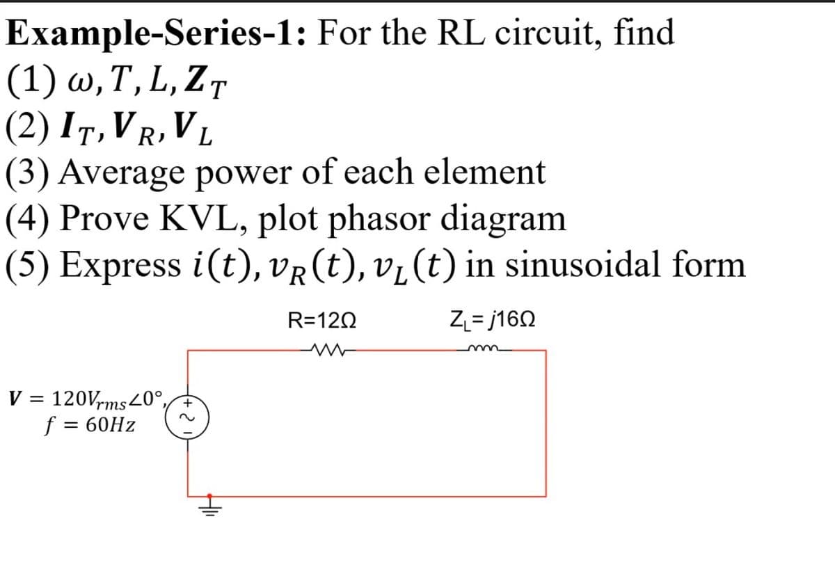 Example-Series-1: For the RL circuit, find
(1) w, T, L, ZT
(2) Iт, VR, VL
(3) Average power of each element
(4) Prove KVL, plot phasor diagram
(5) Express i(t), VR(t), v¿(t) in sinusoidal form
R=120
Z_= j160
V = 120Vrms40°,
f = 60HZ
