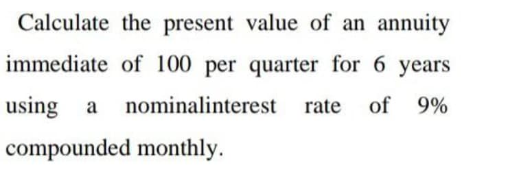 Calculate the present value of an annuity
immediate of 100 per quarter for 6 years
using a nominalinterest rate of 9%
compounded monthly.