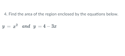4. Find the area of the region enclosed by the equations below.
y = x? and y = 4 – 3x
