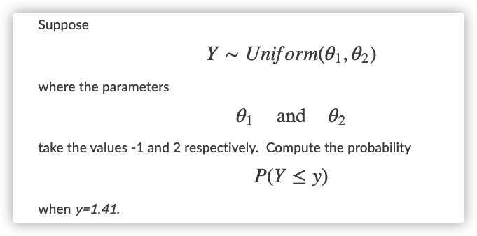 Suppose
Y
· Uniform(01,02)
where the parameters
and
O2
take the values -1 and 2 respectively. Compute the probability
P(Y < y)
when y=1.41.
