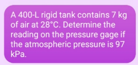 A 400-L rigid tank contains 7 kg
of air at 28°C. Determine the
reading on the pressure gage if
the atmospheric pressure is 97
kPa.

