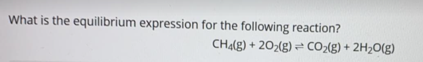 What is the equilibrium expression for the following reaction?
CH4(g) + 202(g)= CO2(g) + 2H20(g)
