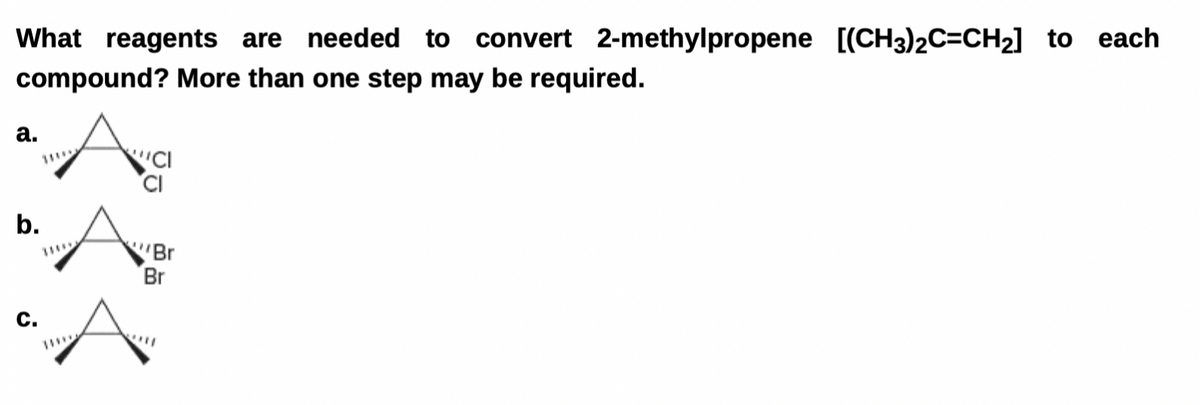 What reagents are needed to convert 2-methylpropene [(CH3)2C=CH₂] to each
compound? More than one step may be required.
a.
b.
Br
Br
****