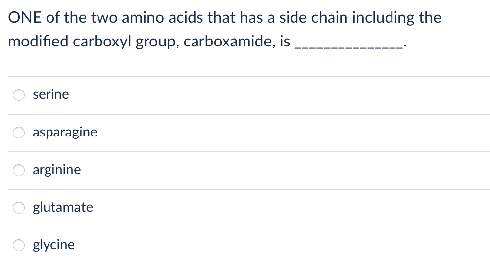 ONE of the two amino acids that has a side chain including the
modified carboxyl group, carboxamide, is
serine
asparagine
arginine
glutamate
glycine