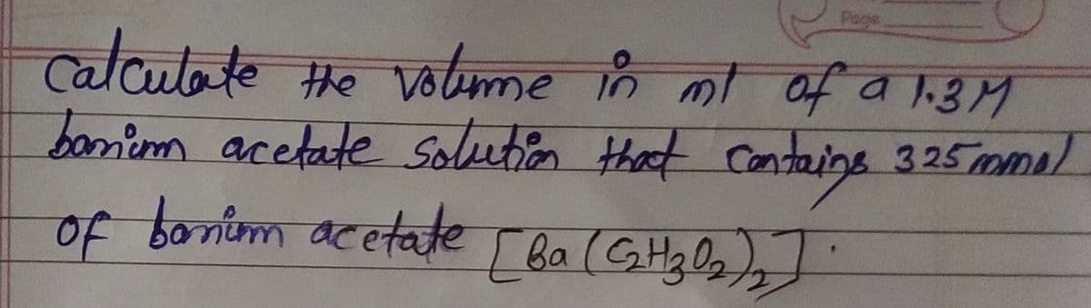 Page
calculate the volume in ml
of a 1.3M
bonum acetate solution that contains 3.25 mmol
of bonum acetate [Ba (C₂H₂O₂).