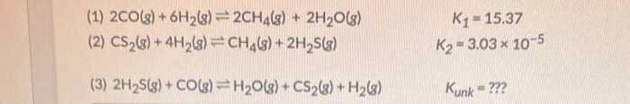 (1) 2CO(g) + 6H₂(8)=2CH4(8) + 2H₂O(g)
(2) CS₂(8) + 4H₂(8)
CH4(8) + 2H₂S(8)
(3) 2H₂S(g) + CO(g) = H₂O(g) + CS₂(8) + H₂(8)
K₁= 15.37
K₂=3.03 x 10-5
Kunk = ???