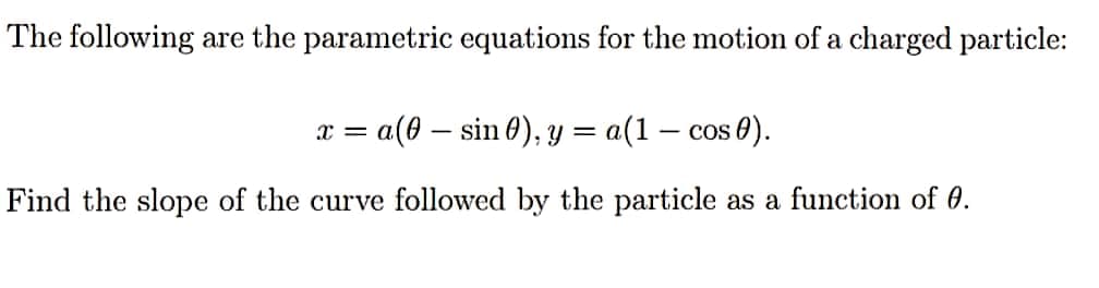 The following are the parametric equations for the motion of a charged particle:
a(0 – sin 0), y = a(1 – cos 0).
COS
Find the slope of the curve followed by the particle as a function of 0.
