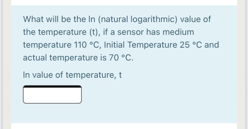 What will be the In (natural logarithmic) value of
the temperature (t), if a sensor has medium
temperature 110 °C, Initial Temperature 25 °C and
actual temperature is 70 °C.
In value of temperature, t
