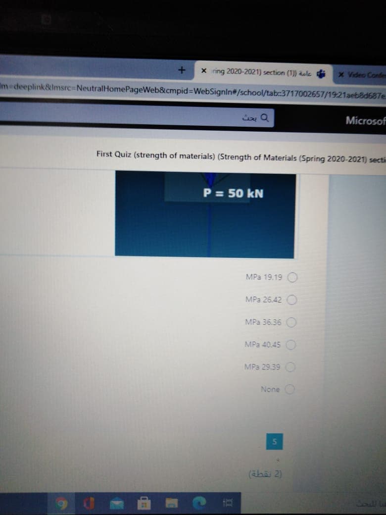 x ring 2020-2021) section (1)) ole
x Video Confem
Im deeplink&lmsrc3NeutralHomePageWeb&cmpid%3DWebSignin#/school/tab:3717002657/1921aeb81687e.
Microsof
First Quiz (strength of materials) (Strength of Materials (Spring 2020-2021) secti
P = 50 kN
MPa 19.19
MPa 26.42
MPа 3636
MPa 40.45
MPa 29.39
None
5.
(ähãi 2)
Sol!
