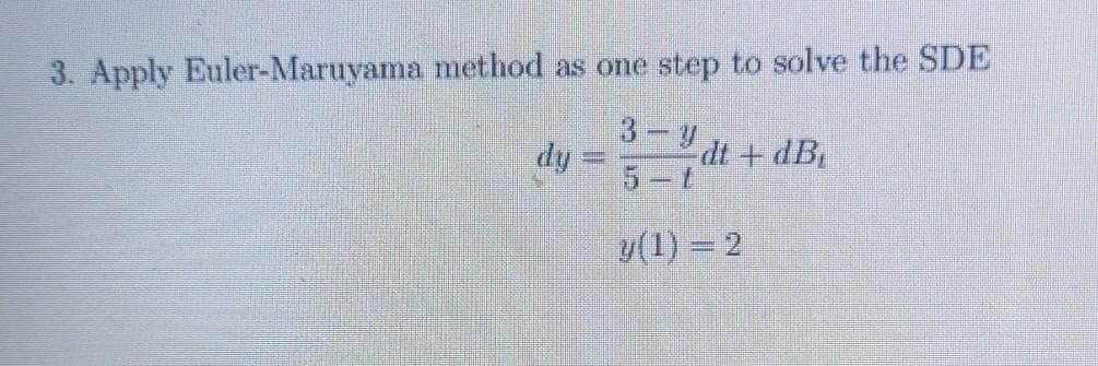 3. Apply Euler-Maruyama method as one step to solve the SDE
3 y
5-t
dy
dt +dB,
y(1) = 2
