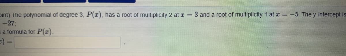 sint) The polynomial of degree 3, P(x), has a root of multiplicity 2 at a = 3 and a root of multiplicity 1 at T = -5. The y-intercept
27;
a formula for P(1).
=) =

