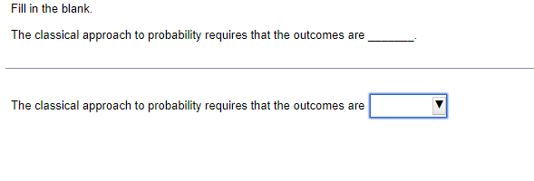 Fill in the blank.
The classical approach to probability requires that the outcomes are
The classical approach to probability requires that the outcomes are