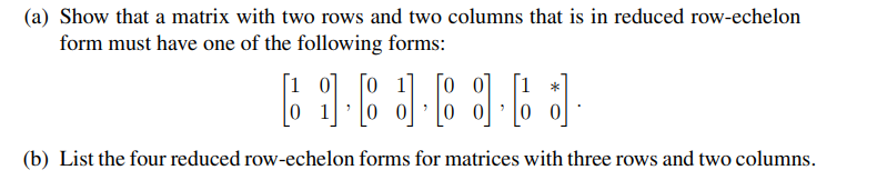 (a) Show that a matrix with two rows and two columns that is in reduced row-echelon
form must have one of the following forms:
69-838363
(b) List the four reduced row-echelon forms for matrices with three rows and two columns.
*
