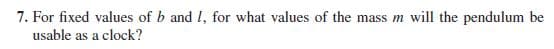 7. For fixed values of b and I, for what values of the mass m will the pendulum be
usable as a clock?
