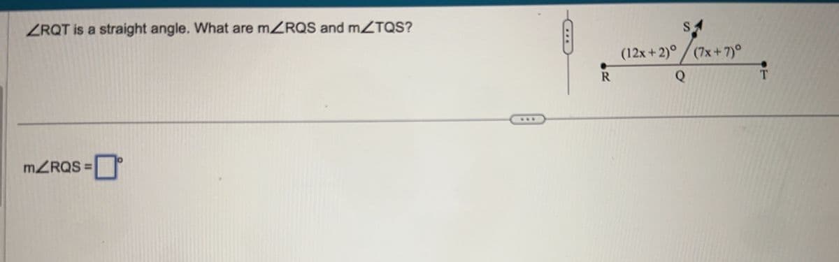 ZRQT is a straight angle. What are mZRQS and m/TQS?
m/RQS=
***
R
SA
(12x+2)°(7x+7)°
Q
T
