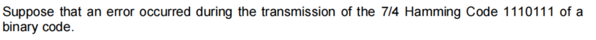 Suppose that an error occurred during the transmission of the 7/4 Hamming Code 1110111 of a
binary code.