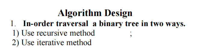 Algorithm Design
1. In-order traversal a binary tree in two ways.
1) Use recursive method
2) Use iterative method