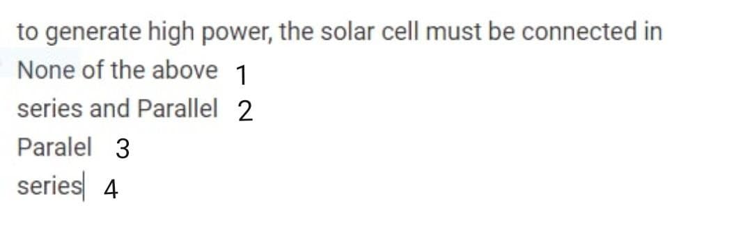 to generate high power, the solar cell must be connected in
None of the above 1
series and Parallel 2
Paralel 3
series 4