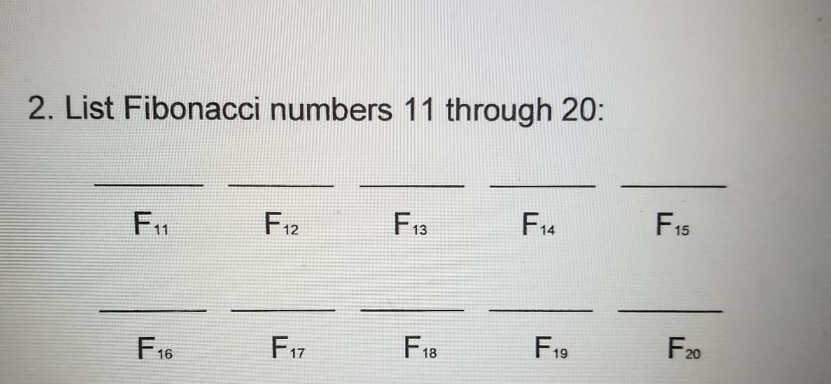 2. List Fibonacci numbers 11 through 20:
F14
F15
F13
F12
F11
F20
F19
F18
F17
F16
