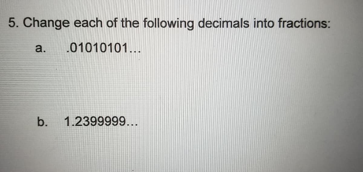 5. Change each of the following decimals into fractions:
a.
.01010101...
b.
1.2399999...
