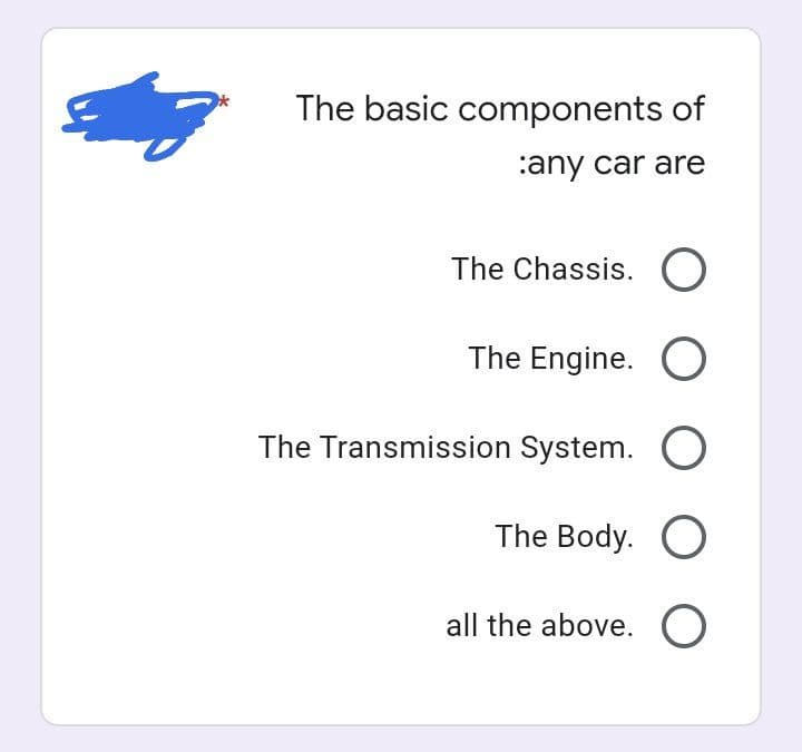 The basic components of
:any car are
The Chassis. O
The Engine. O
The Transmission System. O
The Body. O
all the above. O