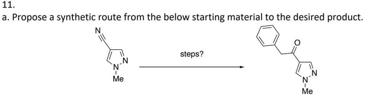 11.
a. Propose a synthetic route from the below starting material to the desired product.
steps?
N
Me
Me