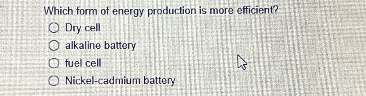 Which form of energy production is more efficient?
○ Dry cell
O alkaline battery
O fuel cell
O Nickel-cadmium battery