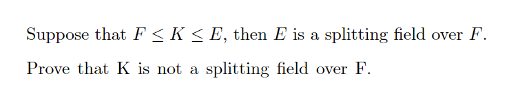 Suppose that F < K < E, then E is a splitting field over F.
Prove that K is not a splitting field over F.
