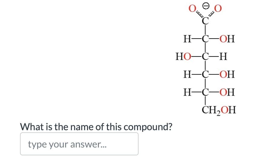 What is the name of this compound?
type your answer...
0₁.
0
H-C-OH
HO-C-H
H-C-OH
H-C-OH
CH₂OH