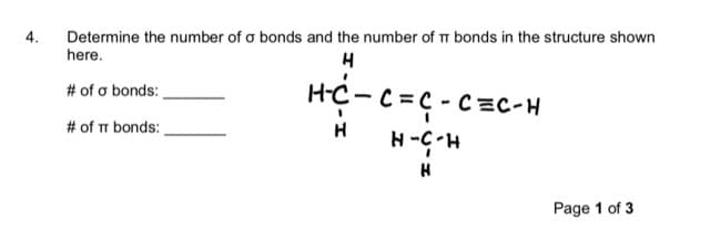 4.
Determine the number of o bonds and the number of T bonds in the structure shown
here.
# of o bonds:
H-C- C=C - c =C-H
# of TT bonds:
H.5-H
Page 1 of 3
